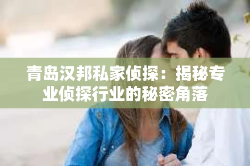 青岛汉邦私家侦探：揭秘专业侦探行业的秘密角落