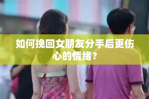 如何挽回女朋友分手后更伤心的情绪? 如何挽回女朋友分手后更伤心的情绪?