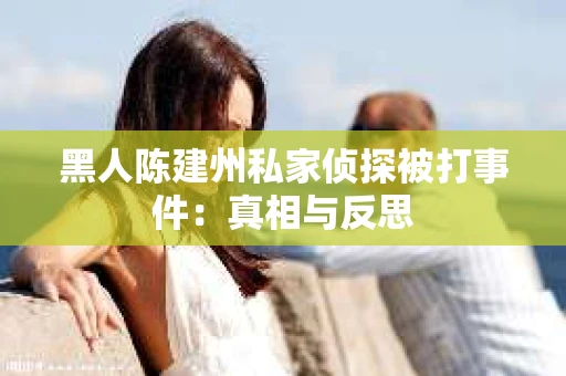 黑人陈建州私家侦探被打事件：真相与反思