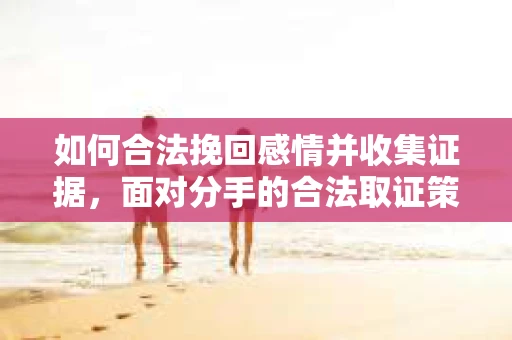 如何合法挽回感情并收集证据，面对分手的合法取证策略