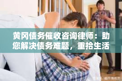 黄冈债务催收咨询律师：助您解决债务难题，重拾生活信心