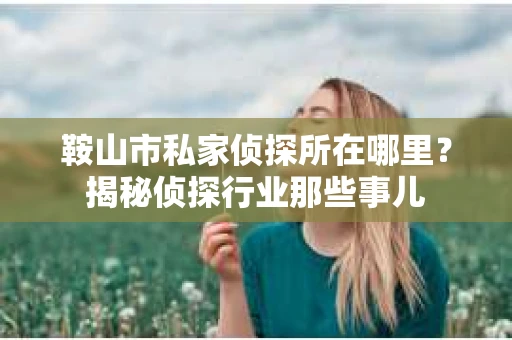 鞍山市私家侦探所在哪里？揭秘侦探行业那些事儿