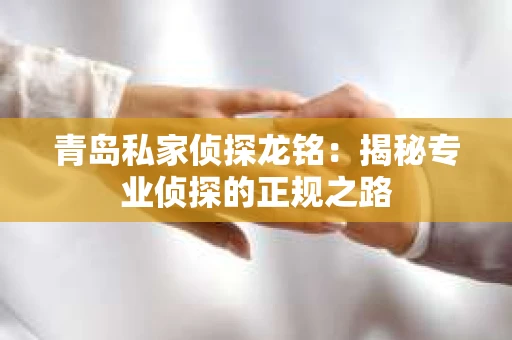 青岛私家侦探龙铭：揭秘专业侦探的正规之路