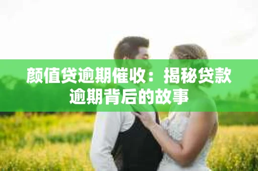 颜值贷逾期催收：揭秘贷款逾期背后的故事
