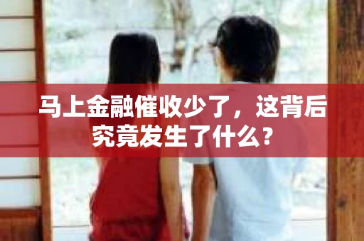 马上金融催收少了，这背后究竟发生了什么？
