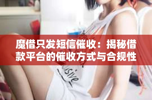 魔借只发短信催收：揭秘借款平台的催收方式与合规性