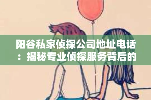 阳谷私家侦探公司地址电话：揭秘专业侦探服务背后的故事