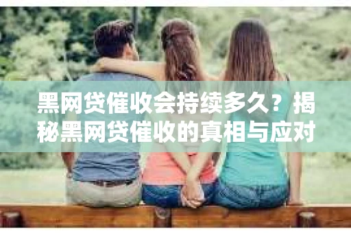 黑网贷催收会持续多久？揭秘黑网贷催收的真相与应对策略