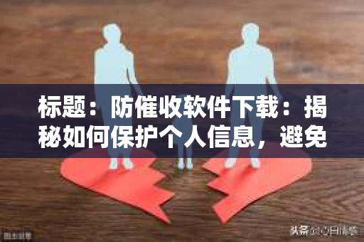 标题：防催收软件下载：揭秘如何保护个人信息，避免骚扰电话