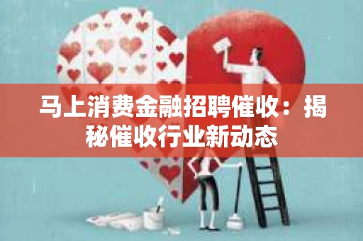 马上消费金融招聘催收：揭秘催收行业新动态