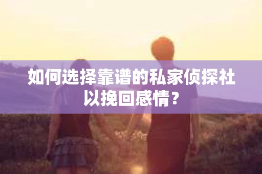 如何选择靠谱的私家侦探社以挽回感情？