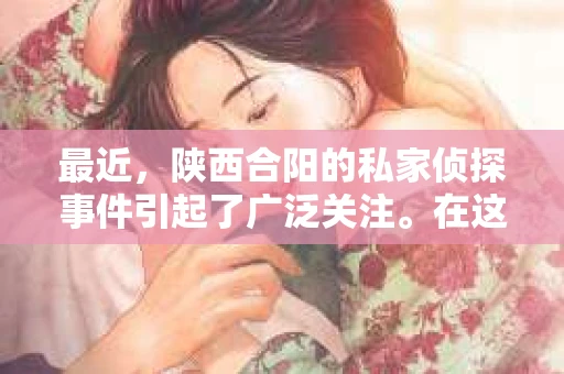 最近，陕西合阳的私家侦探事件引起了广泛关注。在这个信息爆炸的时代，隐私保护显得尤为重要。今天，我们就来聊聊这个事件，看看它背后的一些故事。