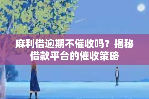 麻利借逾期不催收吗？揭秘借款平台的催收策略