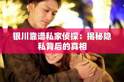 银川靠谱私家侦探：揭秘隐私背后的真相
