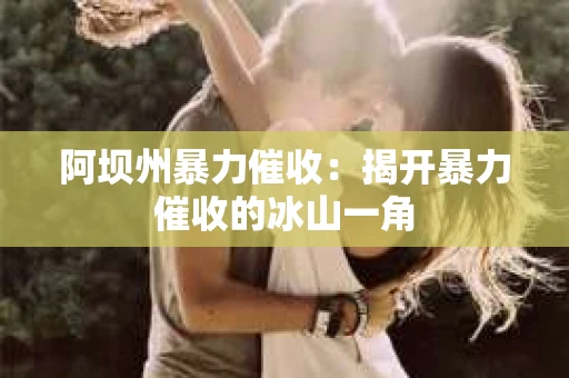阿坝州暴力催收：揭开暴力催收的冰山一角