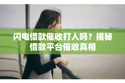 闪电借款催收打人吗？揭秘借款平台催收真相
