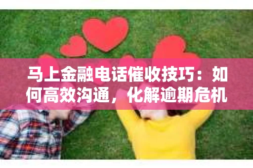 马上金融电话催收技巧：如何高效沟通，化解逾期危机