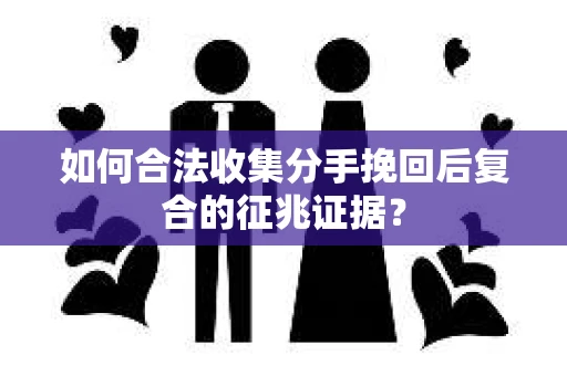 如何合法收集分手挽回后复合的征兆证据？