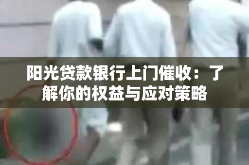 阳光贷款银行上门催收：了解你的权益与应对策略