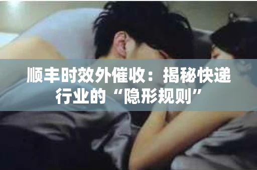 顺丰时效外催收：揭秘快递行业的“隐形规则”
