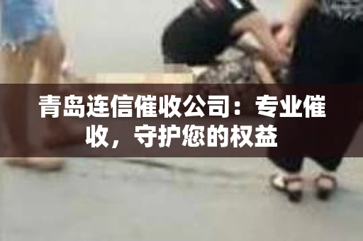青岛连信催收公司：专业催收，守护您的权益