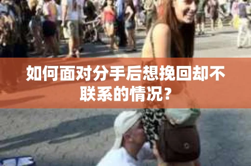 如何面对分手后想挽回却不联系的情况? 如何面对分手后想挽回却不联系的情况?