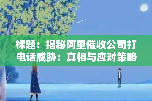 标题：揭秘阿里催收公司打电话威胁：真相与应对策略