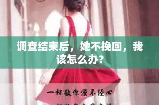 调查结束后，她不挽回，我该怎么办？