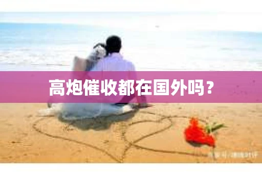 高炮催收都在国外吗？