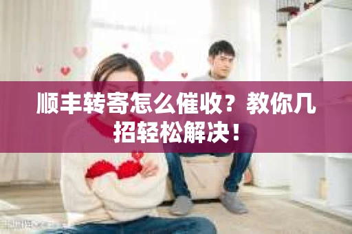 顺丰转寄怎么催收？教你几招轻松解决！