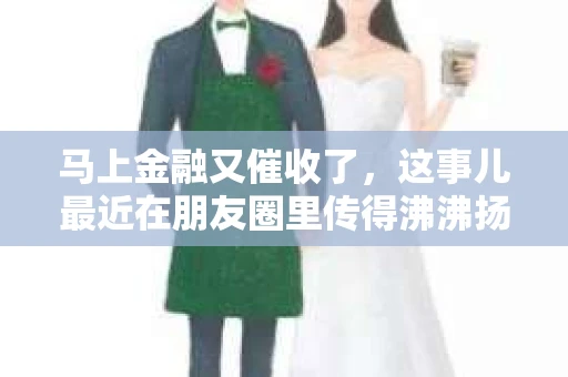 马上金融又催收了，这事儿最近在朋友圈里传得沸沸扬扬。说实话，我也有点好奇，这马上金融到底是怎么回事？催收又是怎么一回事？今天，我就来跟大家聊聊这个话题。