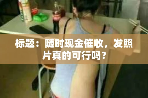标题：随时现金催收，发照片真的可行吗？