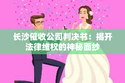 长沙催收公司判决书：揭开法律维权的神秘面纱
