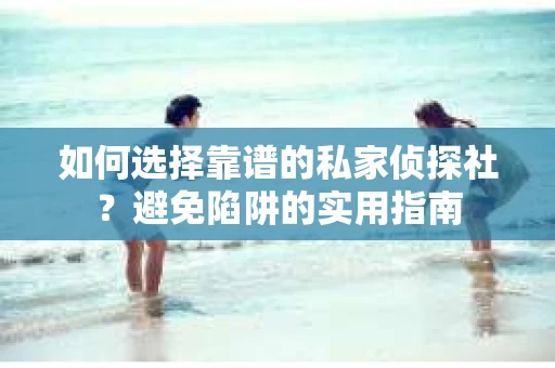 如何选择靠谱的私家侦探社？避免陷阱的实用指南