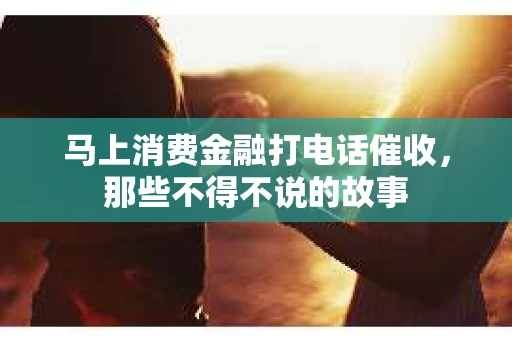 马上消费金融打电话催收，那些不得不说的故事