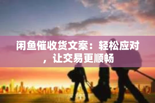 闲鱼催收货文案：轻松应对，让交易更顺畅