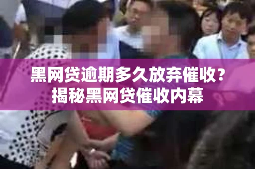 黑网贷逾期多久放弃催收？揭秘黑网贷催收内幕