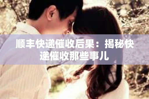顺丰快递催收后果：揭秘快递催收那些事儿