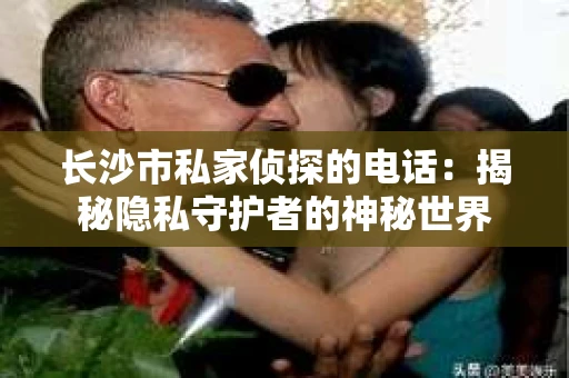 长沙市私家侦探的电话：揭秘隐私守护者的神秘世界