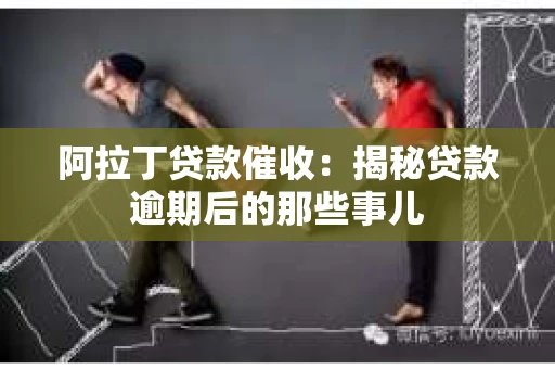 阿拉丁贷款催收：揭秘贷款逾期后的那些事儿