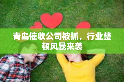 青岛催收公司被抓，行业整顿风暴来袭