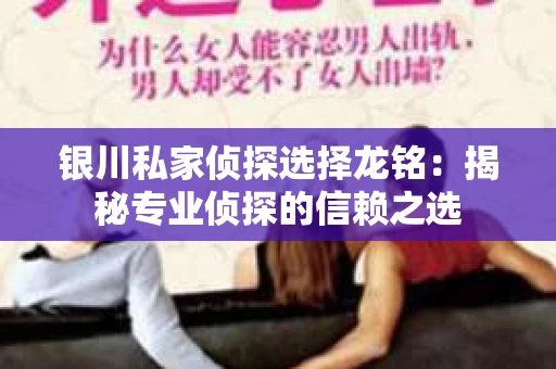 银川私家侦探选择龙铭：揭秘专业侦探的信赖之选