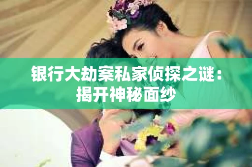 银行大劫案私家侦探之谜：揭开神秘面纱