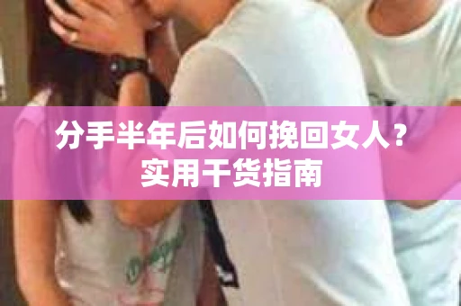 分手半年后如何挽回女人？实用干货指南