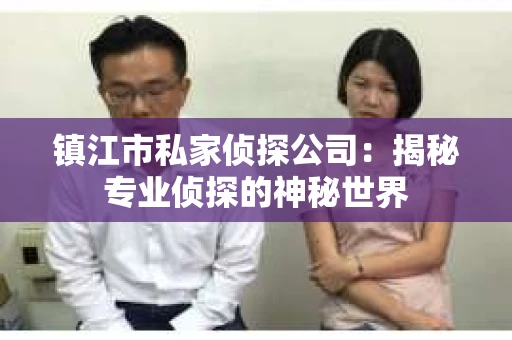 镇江市私家侦探公司：揭秘专业侦探的神秘世界