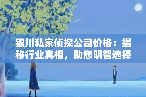 银川私家侦探公司价格：揭秘行业真相，助您明智选择
