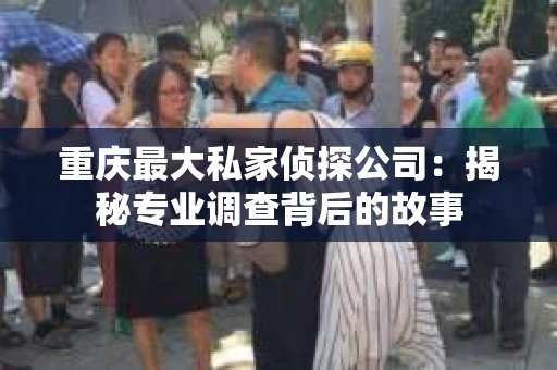 重庆最大私家侦探公司：揭秘专业调查背后的故事