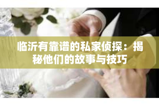 临沂有靠谱的私家侦探：揭秘他们的故事与技巧