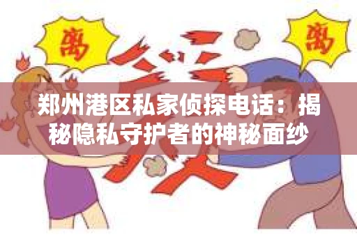 郑州港区私家侦探电话：揭秘隐私守护者的神秘面纱