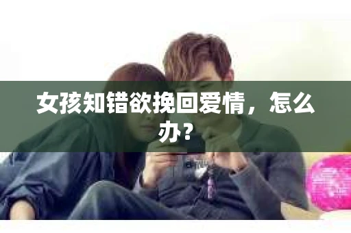 女孩知错欲挽回爱情，怎么办？